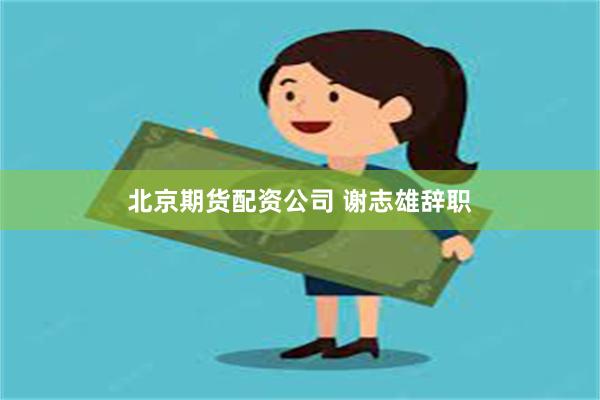 北京期货配资公司 谢志雄辞职