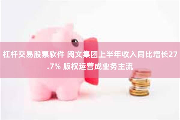 杠杆交易股票软件 阅文集团上半年收入同比增长27.7% 版权运营成业务主流