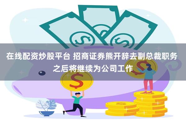 在线配资炒股平台 招商证券熊开辞去副总裁职务 之后将继续为公司工作