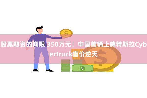 股票融资的期限 350万元！中国首辆上牌特斯拉Cybertruck售价逆天