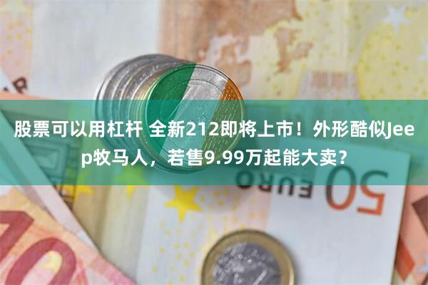 股票可以用杠杆 全新212即将上市！外形酷似Jeep牧马人，若售9.99万起能大卖？