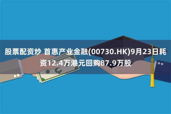 股票配资炒 首惠产业金融(00730.HK)9月23日耗资12.4万港元回购87.9万股