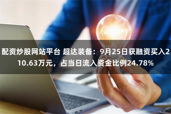 配资炒股网站平台 超达装备：9月25日获融资买入210.63万元，占当日流入资金比例24.78%