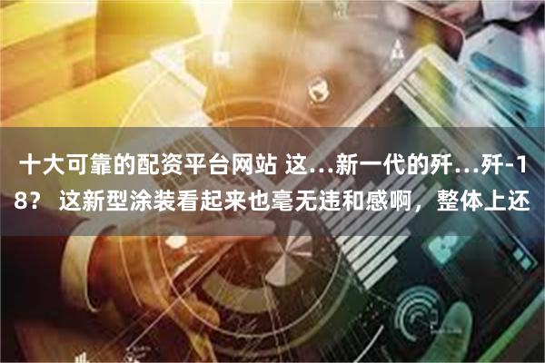 十大可靠的配资平台网站 这…新一代的歼…歼-18？ 这新型涂装看起来也毫无违和感啊，整体上还