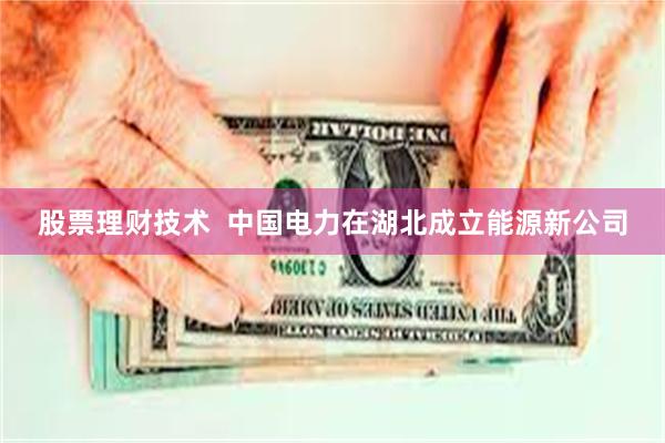 股票理财技术  中国电力在湖北成立能源新公司