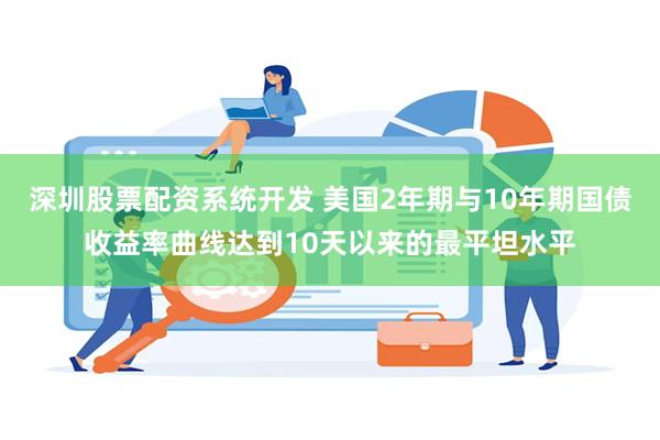 深圳股票配资系统开发 美国2年期与10年期国债收益率曲线达到10天以来的最平坦水平