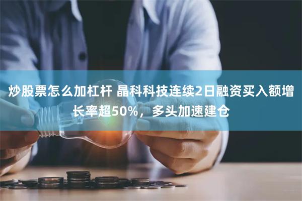 炒股票怎么加杠杆 晶科科技连续2日融资买入额增长率超50%，多头加速建仓