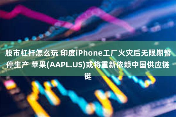 股市杠杆怎么玩 印度iPhone工厂火灾后无限期暂停生产 苹果(AAPL.US)或将重新依赖中国供应链