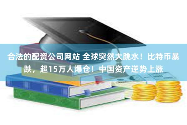 合法的配资公司网站 全球突然大跳水！比特币暴跌，超15万人爆仓！中国资产逆势上涨