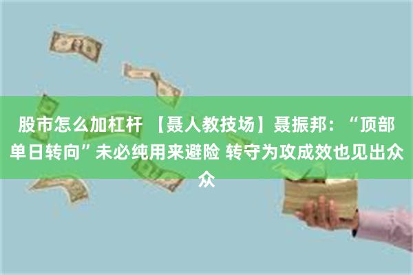 股市怎么加杠杆 【聂人教技场】聂振邦：“顶部单日转向”未必纯用来避险 转守为攻成效也见出众