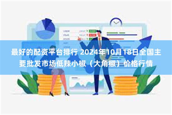 最好的配资平台排行 2024年10月18日全国主要批发市场低辣小椒（大角椒）价格行情