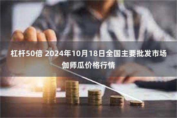 杠杆50倍 2024年10月18日全国主要批发市场伽师瓜价格行情