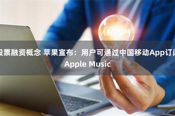 股票融资概念 苹果宣布：用户可通过中国移动App订阅Apple Music