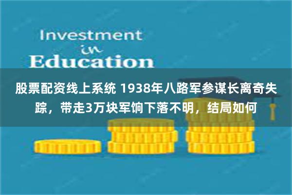 股票配资线上系统 1938年八路军参谋长离奇失踪，带走3万块军饷下落不明，结局如何