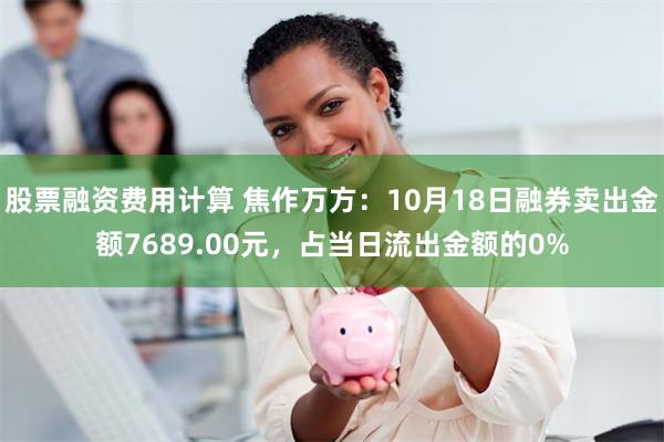 股票融资费用计算 焦作万方：10月18日融券卖出金额7689.00元，占当日流出金额的0%