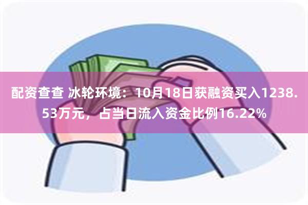 配资查查 冰轮环境：10月18日获融资买入1238.53万元，占当日流入资金比例16.22%