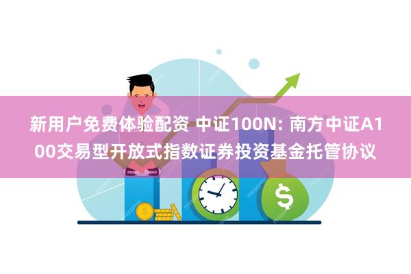 新用户免费体验配资 中证100N: 南方中证A100交易型开放式指数证券投资基金托管协议