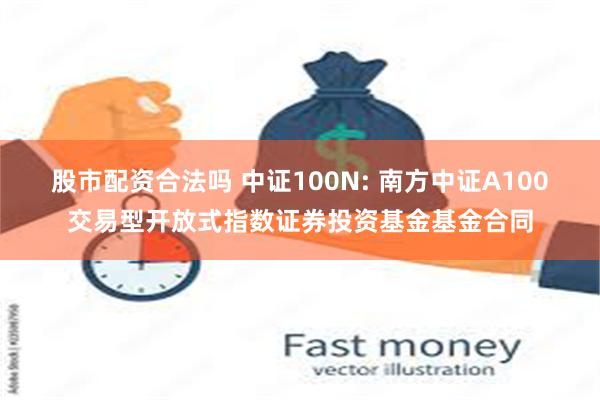 股市配资合法吗 中证100N: 南方中证A100交易型开放式指数证券投资基金基金合同