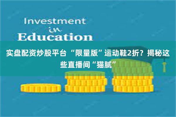 实盘配资炒股平台 “限量版”运动鞋2折？揭秘这些直播间“猫腻”