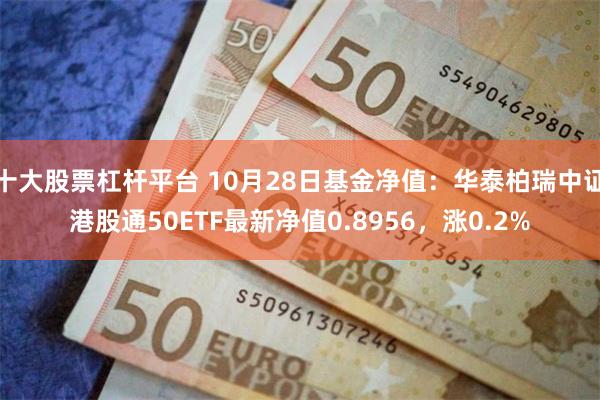 十大股票杠杆平台 10月28日基金净值：华泰柏瑞中证港股通50ETF最新净值0.8956，涨0.2%