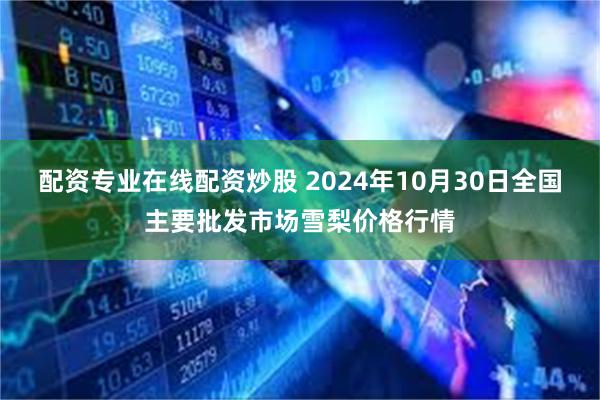 配资专业在线配资炒股 2024年10月30日全国主要批发市场雪梨价格行情