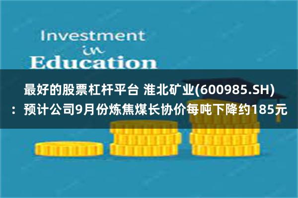 最好的股票杠杆平台 淮北矿业(600985.SH)：预计公司9月份炼焦煤长协价每吨下降约185元