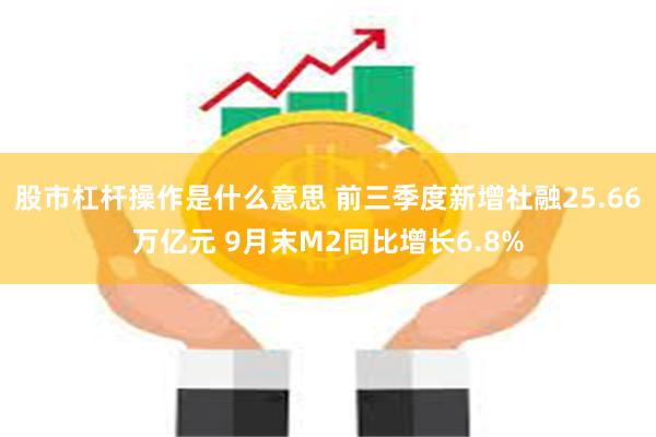 股市杠杆操作是什么意思 前三季度新增社融25.66万亿元 9月末M2同比增长6.8%