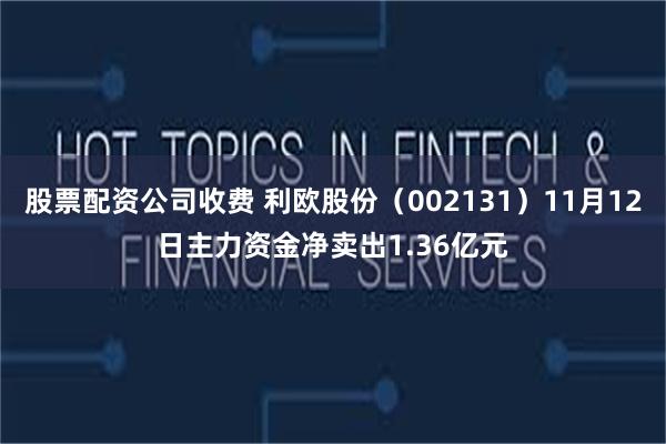 股票配资公司收费 利欧股份（002131）11月12日主力资金净卖出1.36亿元