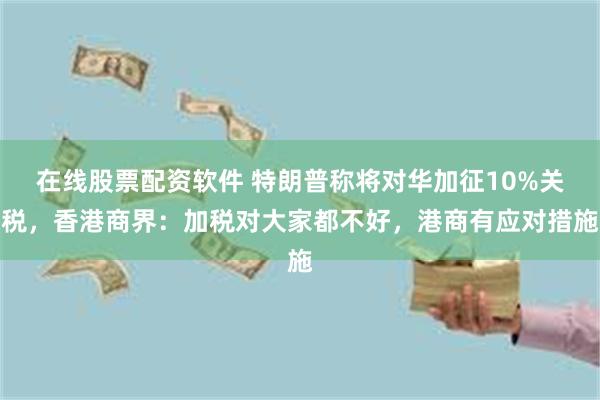 在线股票配资软件 特朗普称将对华加征10%关税，香港商界：加税对大家都不好，港商有应对措施