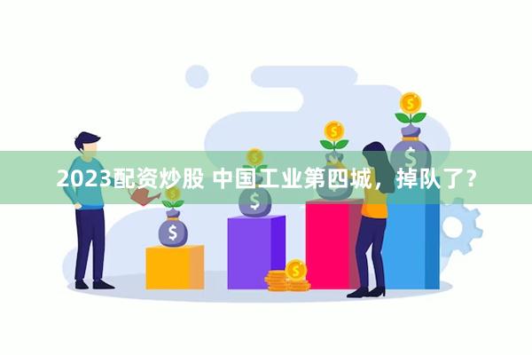 2023配资炒股 中国工业第四城，掉队了？