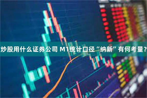 炒股用什么证券公司 M1统计口径“纳新”有何考量？