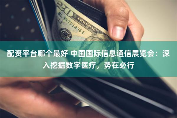 配资平台哪个最好 中国国际信息通信展览会：深入挖掘数字医疗，势在必行