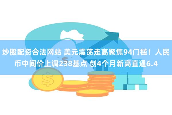 炒股配资合法网站 美元震荡走高聚焦94门槛！人民币中间价上调238基点 创4个月新高直逼6.4