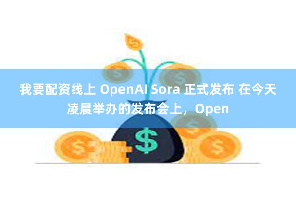 我要配资线上 OpenAI Sora 正式发布 在今天凌晨举办的发布会上，Open