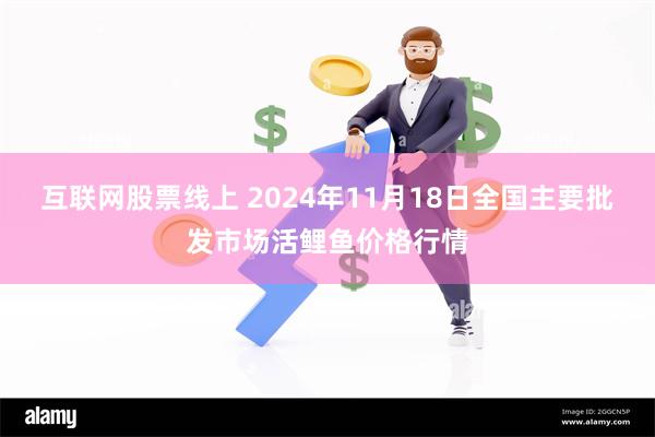 互联网股票线上 2024年11月18日全国主要批发市场活鲤鱼价格行情