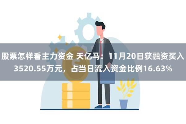 股票怎样看主力资金 天亿马：11月20日获融资买入3520.55万元，占当日流入资金比例16.63%