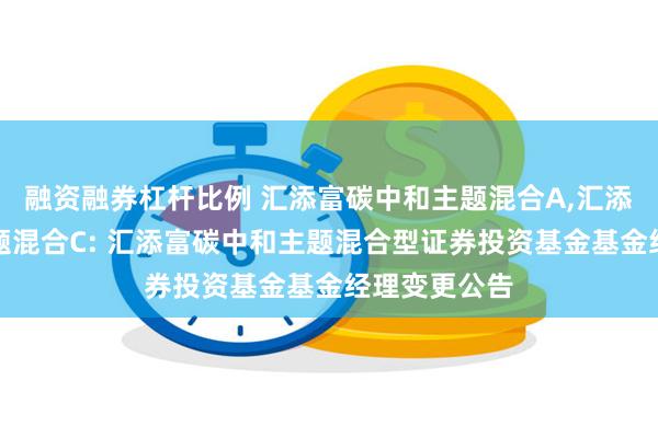 融资融券杠杆比例 汇添富碳中和主题混合A,汇添富碳中和主题混合C: 汇添富碳中和主题混合型证券投资基金基金经理变更公告