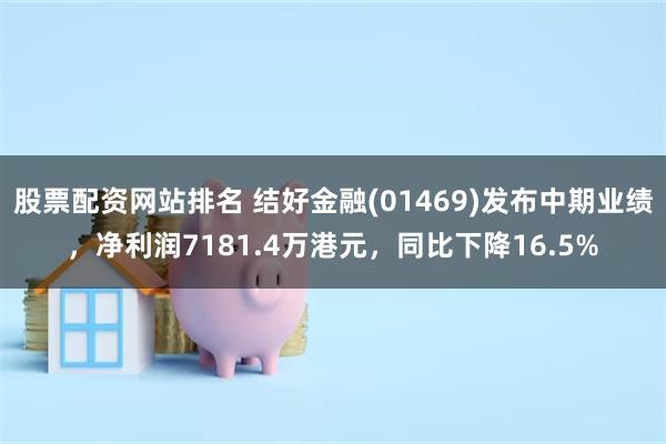 股票配资网站排名 结好金融(01469)发布中期业绩，净利润7181.4万港元，同比下降16.5%