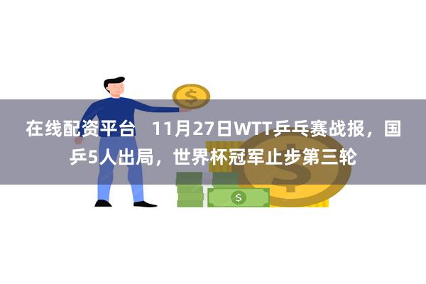 在线配资平台   11月27日WTT乒乓赛战报，国乒5人出局，世界杯冠军止步第三轮