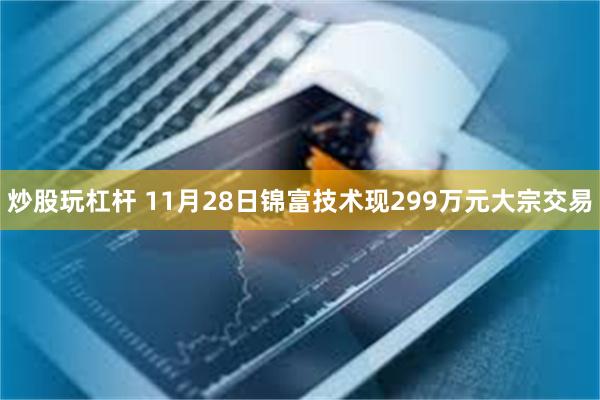 炒股玩杠杆 11月28日锦富技术现299万元大宗交易