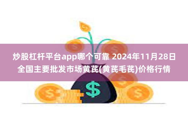 炒股杠杆平台app哪个可靠 2024年11月28日全国主要批发市场黄芪(黄芪毛芪)价格行情