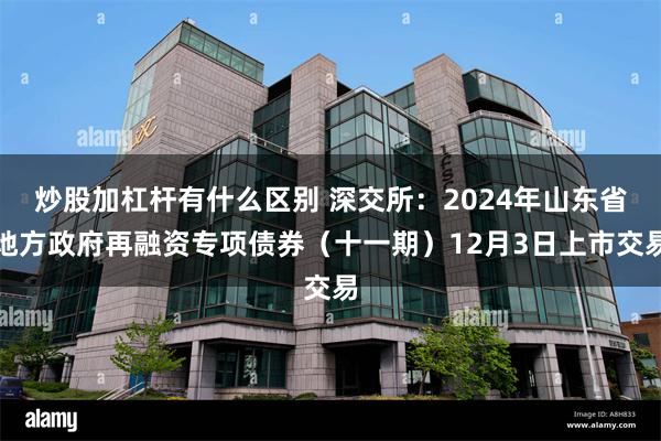 炒股加杠杆有什么区别 深交所：2024年山东省地方政府再融资专项债券（十一期）12月3日上市交易