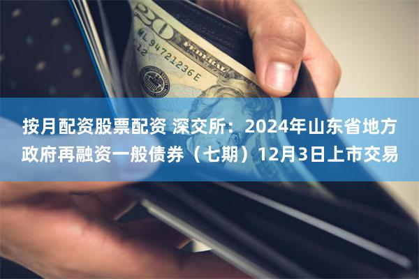 按月配资股票配资 深交所：2024年山东省地方政府再融资一般债券（七期）12月3日上市交易