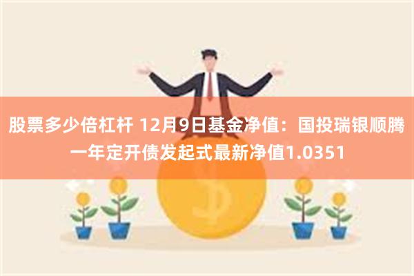 股票多少倍杠杆 12月9日基金净值：国投瑞银顺腾一年定开债发起式最新净值1.0351