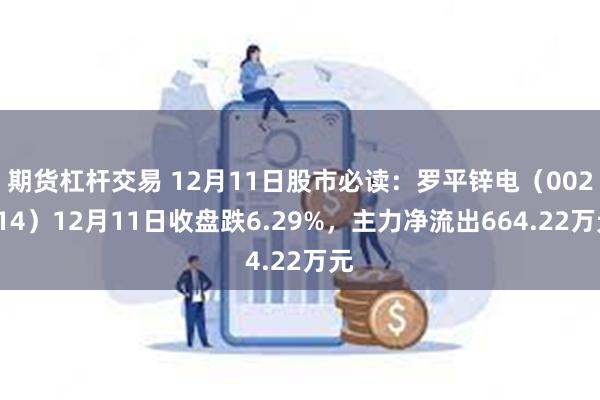 期货杠杆交易 12月11日股市必读：罗平锌电（002114）12月11日收盘跌6.29%，主力净流出664.22万元