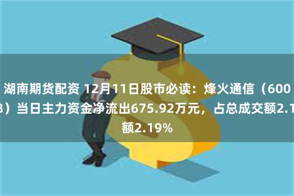 湖南期货配资 12月11日股市必读：烽火通信（600498）当日主力资金净流出675.92万元，占总成交额2.19%