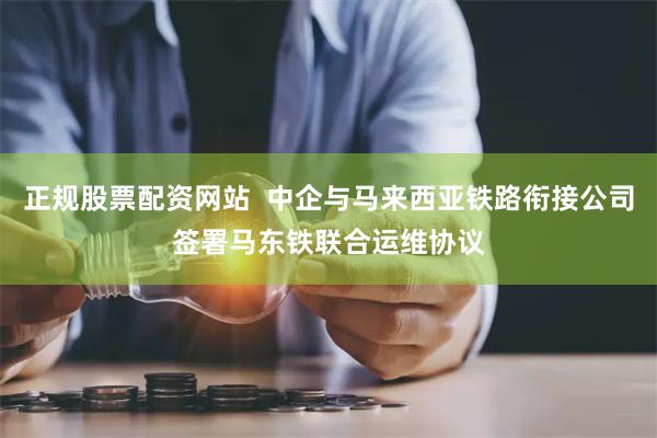 正规股票配资网站  中企与马来西亚铁路衔接公司签署马东铁联合运维协议