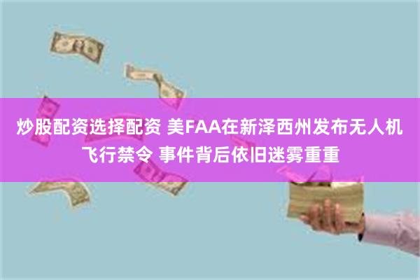 炒股配资选择配资 美FAA在新泽西州发布无人机飞行禁令 事件背后依旧迷雾重重