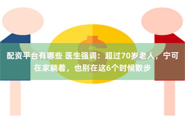 配资平台有哪些 医生强调：超过70岁老人，宁可在家躺着，也别在这6个时候散步