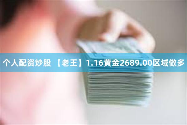 个人配资炒股 【老王】1.16黄金2689.00区域做多